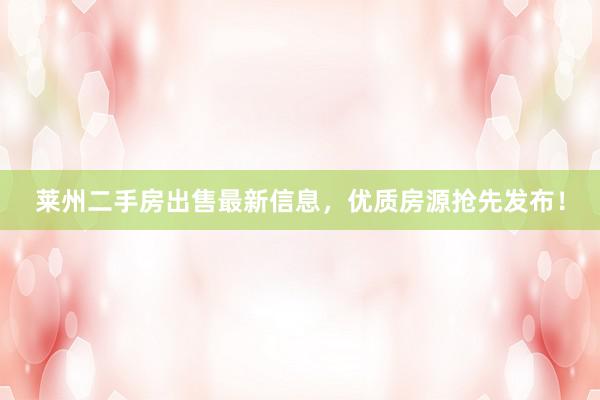 莱州二手房出售最新信息，优质房源抢先发布！
