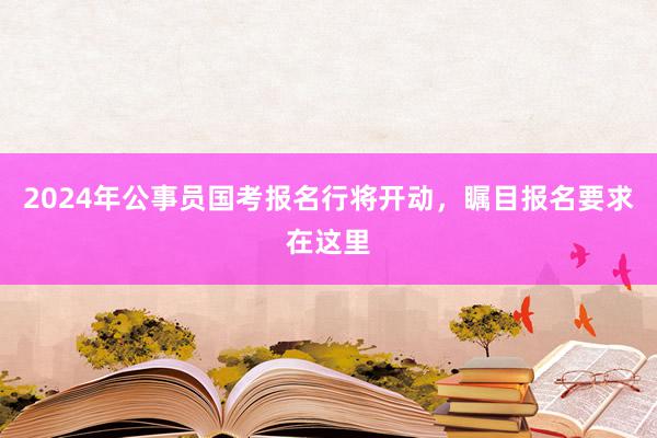 2024年公事员国考报名行将开动，瞩目报名要求在这里