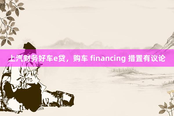 上汽财务好车e贷，购车 financing 措置有议论