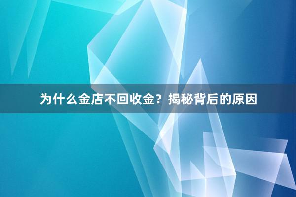 为什么金店不回收金？揭秘背后的原因