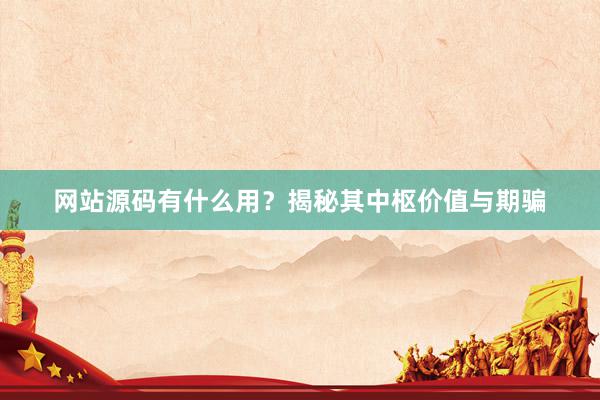 网站源码有什么用？揭秘其中枢价值与期骗