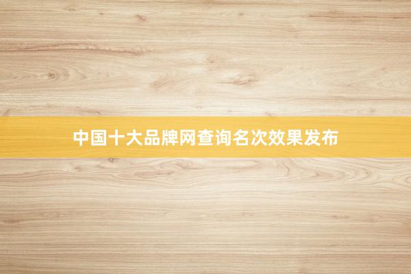 中国十大品牌网查询名次效果发布