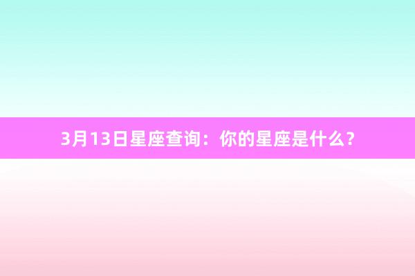 3月13日星座查询：你的星座是什么？