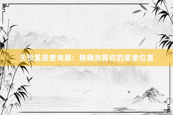 天顶星座查询器：精确测算你的星象位置