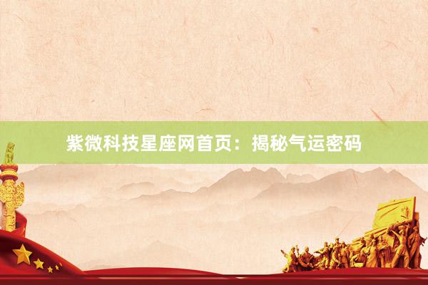 紫微科技星座网首页：揭秘气运密码