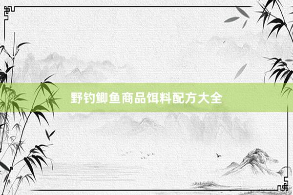 野钓鲫鱼商品饵料配方大全
