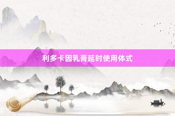 利多卡因乳膏延时使用体式