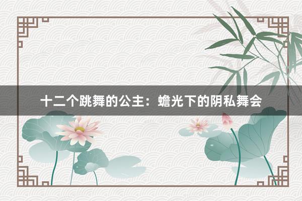 十二个跳舞的公主:蟾光下的阴私舞会
